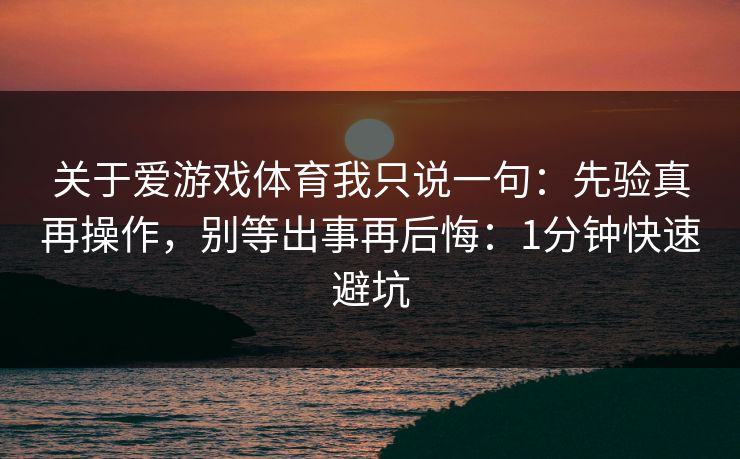 关于爱游戏体育我只说一句：先验真再操作，别等出事再后悔：1分钟快速避坑