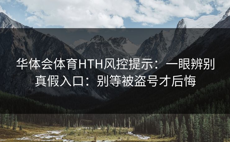 华体会体育HTH风控提示：一眼辨别真假入口：别等被盗号才后悔