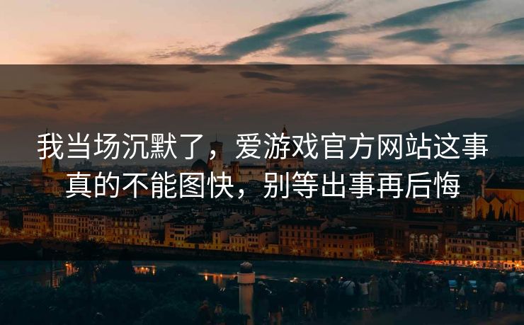 我当场沉默了，爱游戏官方网站这事真的不能图快，别等出事再后悔