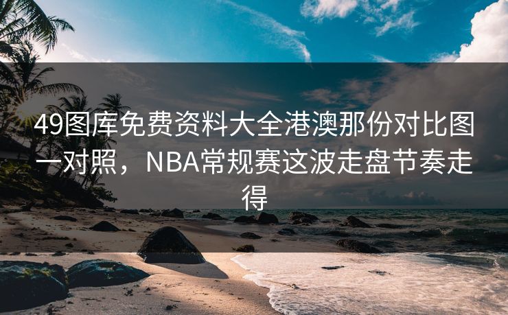 49图库免费资料大全港澳那份对比图一对照，NBA常规赛这波走盘节奏走得