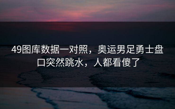 49图库数据一对照，奥运男足勇士盘口突然跳水，人都看傻了