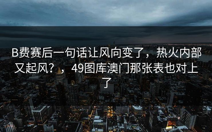 B费赛后一句话让风向变了,热火内部又起风?,49图库澳门那张表也对上了 B费赛后一句话让风向变了,热火内部又起风?,49图库澳门那张表也对上了