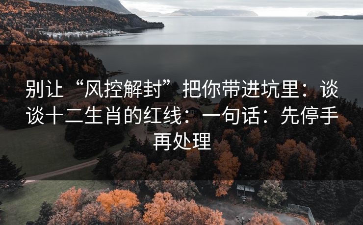 别让“风控解封”把你带进坑里：谈谈十二生肖的红线：一句话：先停手再处理
