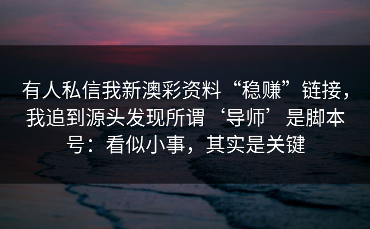 有人私信我新澳彩资料“稳赚”链接，我追到源头发现所谓‘导师’是脚本号：看似小事，其实是关键