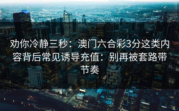 劝你冷静三秒：澳门六合彩3分这类内容背后常见诱导充值：别再被套路带节奏