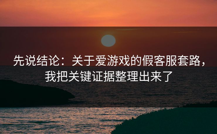 先说结论：关于爱游戏的假客服套路，我把关键证据整理出来了