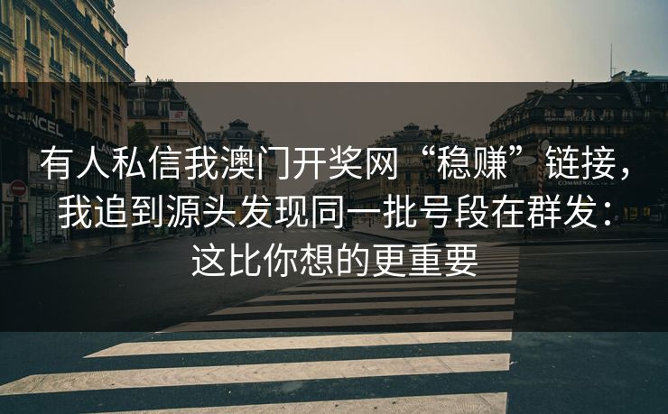 有人私信我澳门开奖网“稳赚”链接，我追到源头发现同一批号段在群发：这比你想的更重要