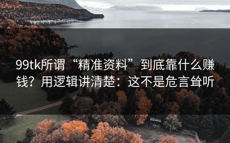 99tk所谓“精准资料”到底靠什么赚钱？用逻辑讲清楚：这不是危言耸听