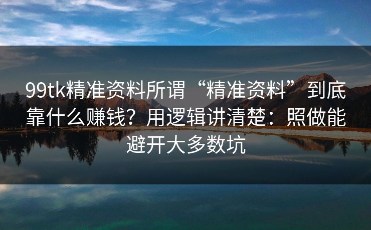99tk精准资料所谓“精准资料”到底靠什么赚钱？用逻辑讲清楚：照做能避开大多数坑