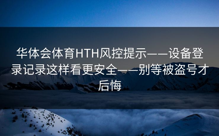 华体会体育HTH风控提示——设备登录记录这样看更安全——别等被盗号才后悔