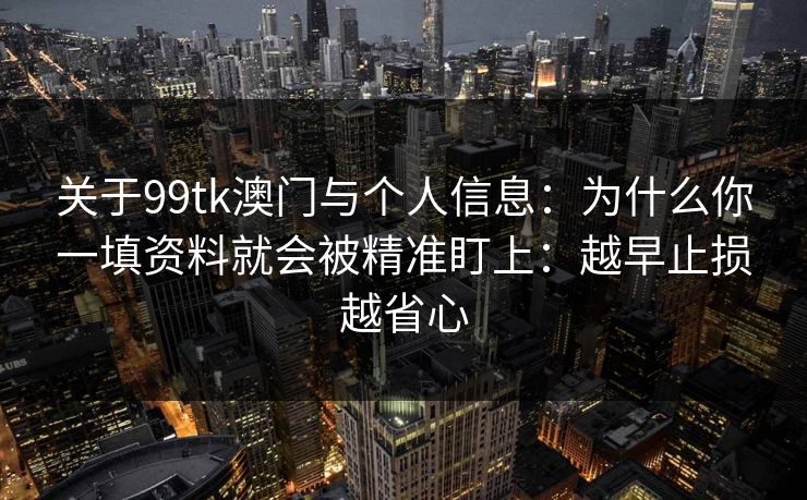 关于99tk澳门与个人信息：为什么你一填资料就会被精准盯上：越早止损越省心