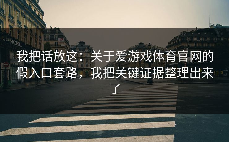 我把话放这：关于爱游戏体育官网的假入口套路，我把关键证据整理出来了