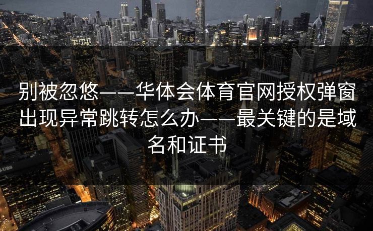 别被忽悠——华体会体育官网授权弹窗出现异常跳转怎么办——最关键的是域名和证书