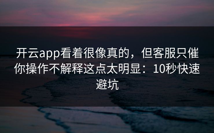 开云app看着很像真的，但客服只催你操作不解释这点太明显：10秒快速避坑