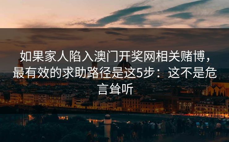 如果家人陷入澳门开奖网相关赌博，最有效的求助路径是这5步：这不是危言耸听