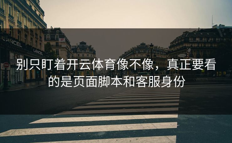 别只盯着开云体育像不像，真正要看的是页面脚本和客服身份