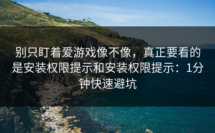 别只盯着爱游戏像不像，真正要看的是安装权限提示和安装权限提示：1分钟快速避坑