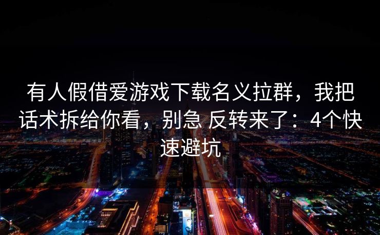 有人假借爱游戏下载名义拉群，我把话术拆给你看，别急 反转来了：4个快速避坑