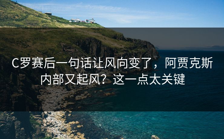 C罗赛后一句话让风向变了，阿贾克斯内部又起风？这一点太关键